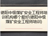 德阳中级煤矿安全工程师培训机构哪个最好(德阳中级煤矿安全工程师培训)