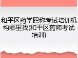 和平区药学职称考试培训机构哪里找(和平区药师考试培训)