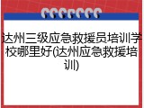 达州三级应急救援员培训学校哪里好(达州应急救援培训)