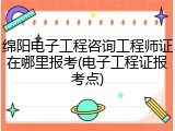 绵阳电子工程咨询工程师证在哪里报考(电子工程证报考点)