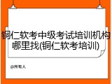 铜仁软考中级考试培训机构哪里找(铜仁软考培训)