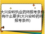 大兴安岭执业药师报考条件有什么要求(大兴安岭药师报考条件)