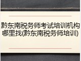 黔东南税务师考试培训机构哪里找(黔东南税务师培训)