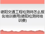 德阳交通工程检测师怎么报名培训费用(德阳检测师培训费)