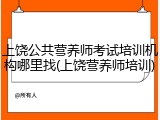 上饶公共营养师考试培训机构哪里找(上饶营养师培训)