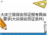 大庆三级保安员证报考具体要求(大庆保安员证条件)