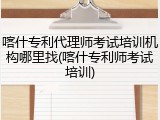 喀什专利代理师考试培训机构哪里找(喀什专利师考试培训)