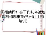 抚州助理社会工作师考试培训机构哪里找(抚州社工师培训)