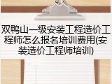 双鸭山一级安装工程造价工程师怎么报名培训费用(安装造价工程师培训)