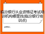 临汾银行从业资格证考试培训机构哪里找(临汾银行培训点)
