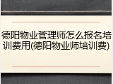 德阳物业管理师怎么报名培训费用(德阳物业师培训费)