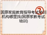 固原家庭教育指导考试培训机构哪里找(固原家教考试培训)