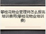 攀枝花物业管理师怎么报名培训费用(攀枝花物业培训费)