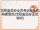 沈阳食品安全员考试培训机构哪里找(沈阳食品安全员培训)