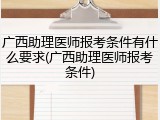 广西助理医师报考条件有什么要求(广西助理医师报考条件)