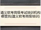 遵义软考高级考试培训机构哪里找(遵义软考高级培训)