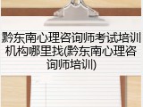 黔东南心理咨询师考试培训机构哪里找(黔东南心理咨询师培训)