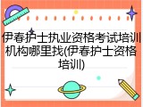 伊春护士执业资格考试培训机构哪里找(伊春护士资格培训)