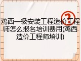 鸡西一级安装工程造价工程师怎么报名培训费用(鸡西造价工程师培训)