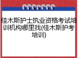 佳木斯护士执业资格考试培训机构哪里找(佳木斯护考培训)