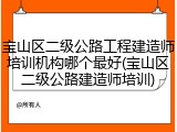 宝山区二级公路工程建造师培训机构哪个最好(宝山区二级公路建造师培训)