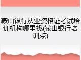 鞍山银行从业资格证考试培训机构哪里找(鞍山银行培训点)