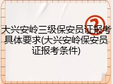 大兴安岭三级保安员证报考具体要求(大兴安岭保安员证报考条件)