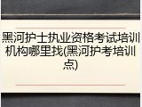黑河护士执业资格考试培训机构哪里找(黑河护考培训点)