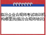 临汾企业合规师考试培训机构哪里找(临汾合规师培训)