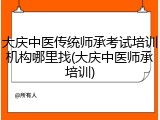 大庆中医传统师承考试培训机构哪里找(大庆中医师承培训)