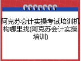 阿克苏会计实操考试培训机构哪里找(阿克苏会计实操培训)