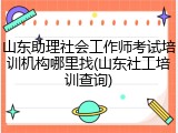 山东助理社会工作师考试培训机构哪里找(山东社工培训查询)