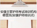 安康主管护师考试培训机构哪里找(安康护师培训点)