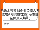 乌鲁木齐食品企业负责人考试培训机构哪里找(乌市食企负责人培训)