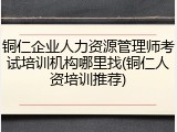 铜仁企业人力资源管理师考试培训机构哪里找(铜仁人资培训推荐)