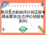 黑河生态影响评价师证报考具体要求(生态评价师报考条件)