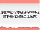 绥化三级保安员证报考具体要求(绥化保安员证条件)