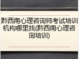 黔西南心理咨询师考试培训机构哪里找(黔西南心理咨询培训)
