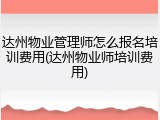 达州物业管理师怎么报名培训费用(达州物业师培训费用)