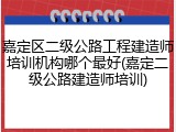 嘉定区二级公路工程建造师培训机构哪个最好(嘉定二级公路建造师培训)