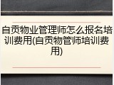 自贡物业管理师怎么报名培训费用(自贡物管师培训费用)