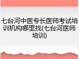 七台河中医专长医师考试培训机构哪里找(七台河医师培训)