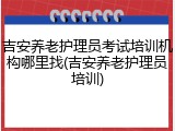 吉安养老护理员考试培训机构哪里找(吉安养老护理员培训)