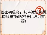 哈密初级会计师考试培训机构哪里找(哈密会计培训推荐)