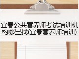 宜春公共营养师考试培训机构哪里找(宜春营养师培训)