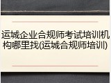 运城企业合规师考试培训机构哪里找(运城合规师培训)