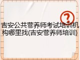 吉安公共营养师考试培训机构哪里找(吉安营养师培训)