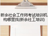 新余社会工作师考试培训机构哪里找(新余社工培训)