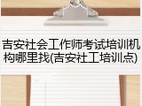 吉安社会工作师考试培训机构哪里找(吉安社工培训点)