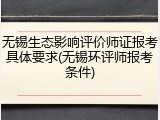 无锡生态影响评价师证报考具体要求(无锡环评师报考条件)